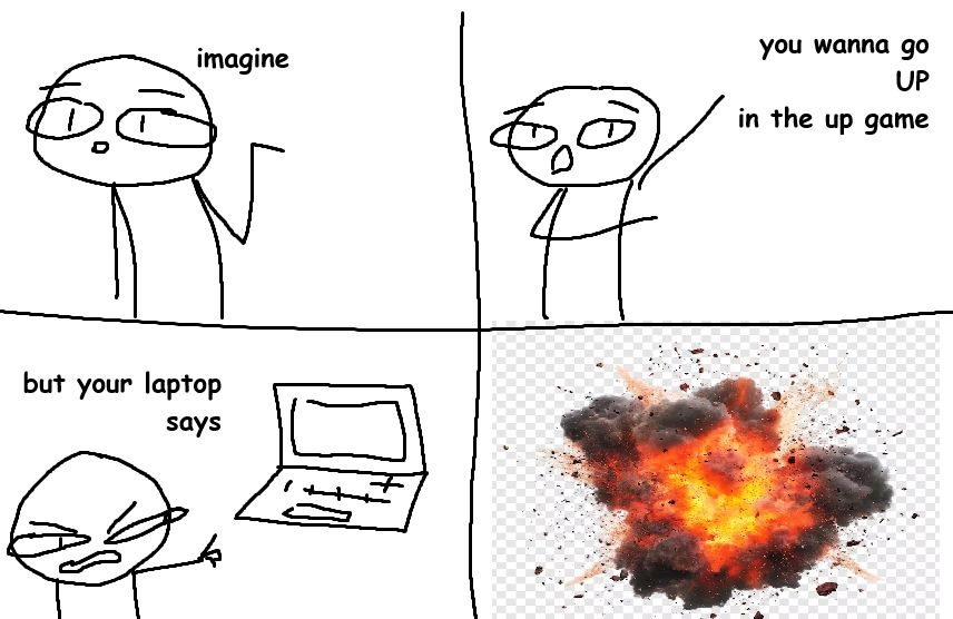 A 4 panel comic: the first panel with a stick figure says "imagine", the second panel has the stick figure gesturing up and reads "you wanna go UP in the up game", the third panel has the figure gesturing at a laptop and reads "but your laptop says", and the 4th image is a png of an explosion.