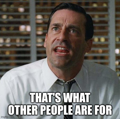Don Draper yelling meme. Text: THAT'S WHAT OTHER PEOPLE ARE FOR