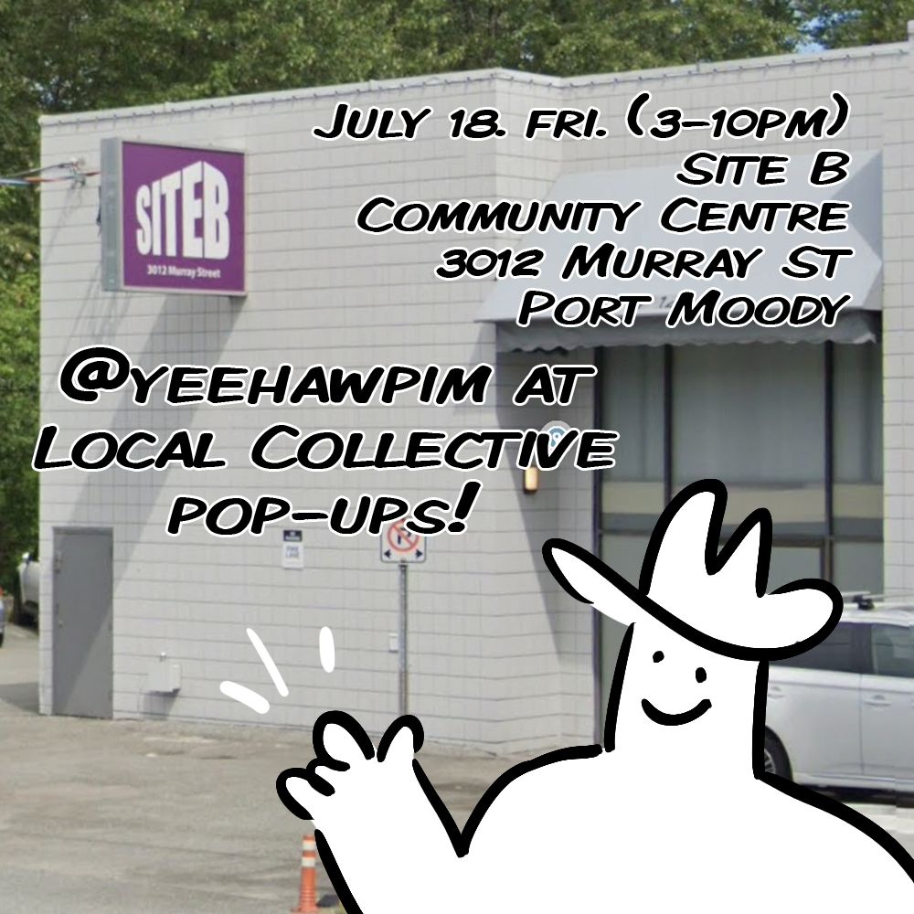 Drawing of Pim wearing a cowboy hat imposed over a photo of the location. There is a white tiled building with a purple sign that reads, "SITE B." 
Text: July 18. FRI. (3-10PM), Site B Community Centre, 3012 Murray St, Port Moody.
@yeehawpim at Local Collective Pop-ups!