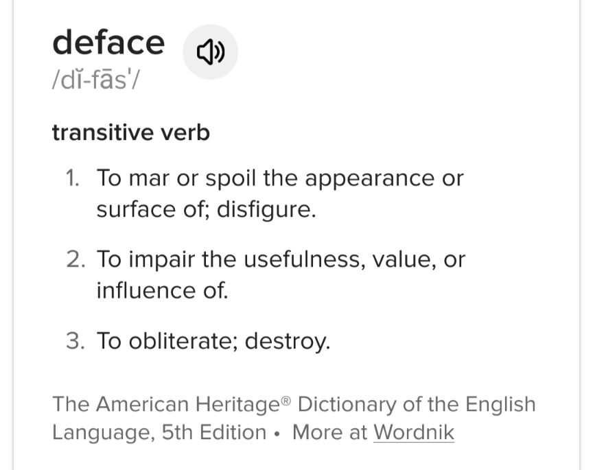 deface /dĭ-fās′/ transitive verb To mar or spoil the appearance or surface of; disfigure. To impair the usefulness, value, or influence of. To obliterate; destroy. 