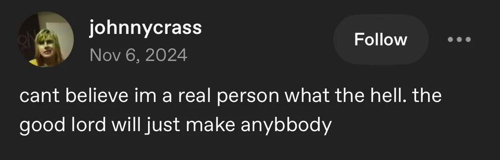 "cant believe im a real person what the hell. the good lord will Just make anybbody"