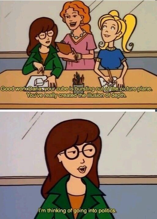 "Good work, Daria. Your cube is BURSTING out of the picture plane. You've really created the illusion of depth."

Daria: "I'm thinking of going into politics." 