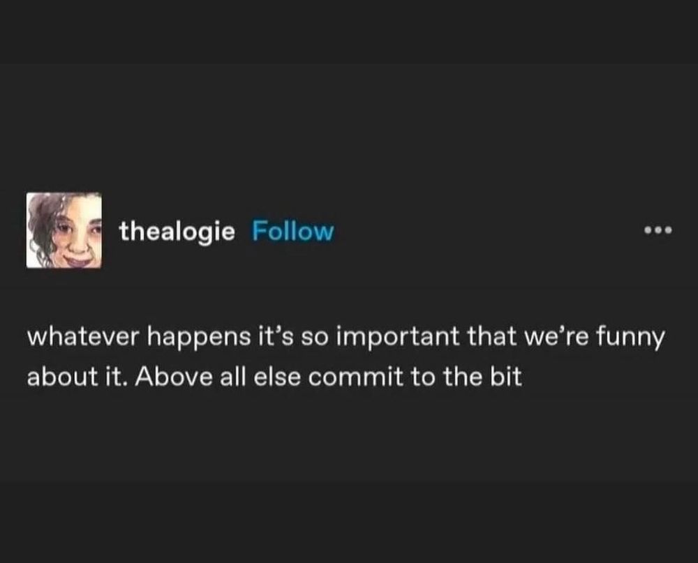 whatever happens it's so important that we're funny about it. Above all else commit to the bit