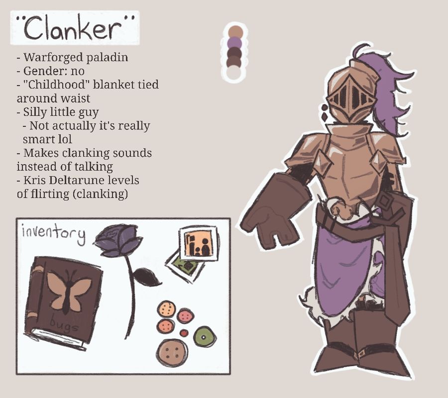 "Clanker"
Warforged paladin
Gender: no
"Childhood" blanket tied around waist
Silly little guy (not actually it's really smart lol)
Makes clanking sounds instead of talking
Kris Deltarune levels of flirting (clanking)

They are a living suit of bronze armor with a dark lavender plume and matching blanket tied around their waist. They wear oversized brown leather gloves and boots over their armor, and carry their longsword in a matching hilt.
