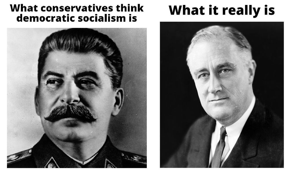 A photo of Stalin with the caption, "What conservatives think democratic socialism is," next to a photo of FDR with the caption, "What It Really Is."

Though at this point I think anyone but a democratic socialist thinks that...