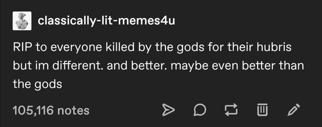 A post from classically-lit-memes4u:

RIP to everyone killed by the gods for their hubris but I'm different. And better. Maybe even better than the gods.