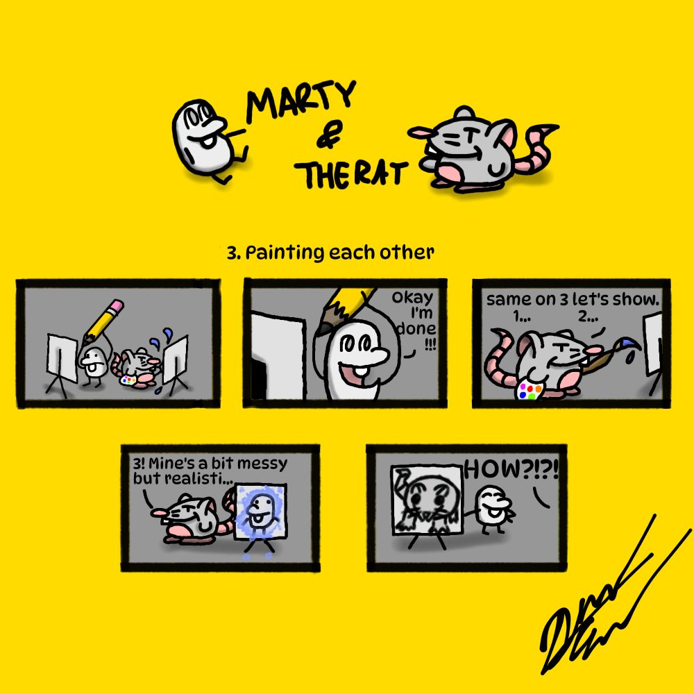 Marty and the Rat's third comic. Marty is a gray bean looking thing and the Rat is a rat. The first panel has Marty holding a comically large pencil while drawing on a canvas and the Rat is painting on his canvas. The second panel has Marty turning to the Rat and exclaiming, "Okay I'm done!!!" The third panel has the Rat finishing his painting and then goes on to say, "Same on 3 let's show. 1... 2..." It continues to the fourth panel where the Rat reveals his canvas. His painting is of Marty. With blue paint splotches surrounding his portrait. He continues his sentence with, "3! Mine's a bit messy but realisti..." He gets cut off. The final panel shows Marty drew a hyper realistic rat drawing which surprised the rat. The comic ends with the rat yelling, "HOW?!?!"