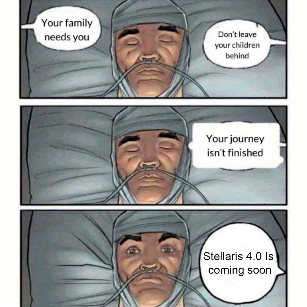 Guy sleep on hospital bed. 
Voices around him saying:
‘Your family needs you’ 
‘Don’t leave your children behind’
‘Your journey isn’t finished’ 

‘Stellaris 4.0 is coming soon’ 
Guy wakes up 