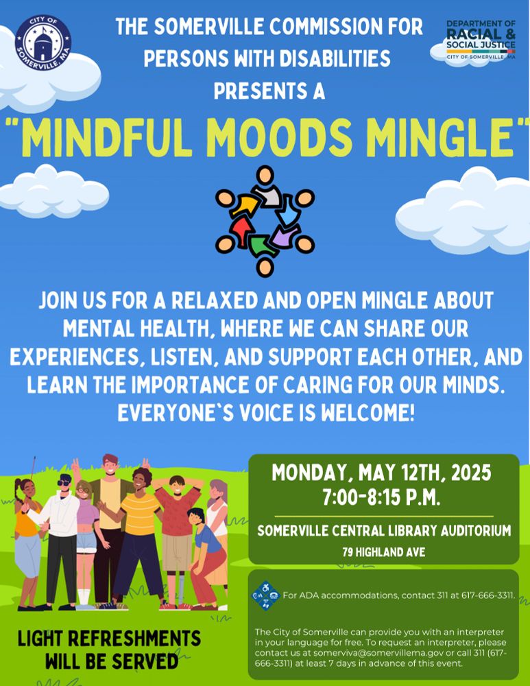 A flyer for the "Mindful Moods Mingle" event sponsored by the Somerville Commission for Persons with Disabilities.

Text reads "Join us for a relaxed and open mingle about mental health, where we can share our experiences, listen, and support each other, and learn the importance of caring for our minds. Everyone's voice is welcome!"

The event is taking place on Monday, May 12th, 2025 from 7 - 8:15 p.m. at the Somerville Central Library Auditorium.