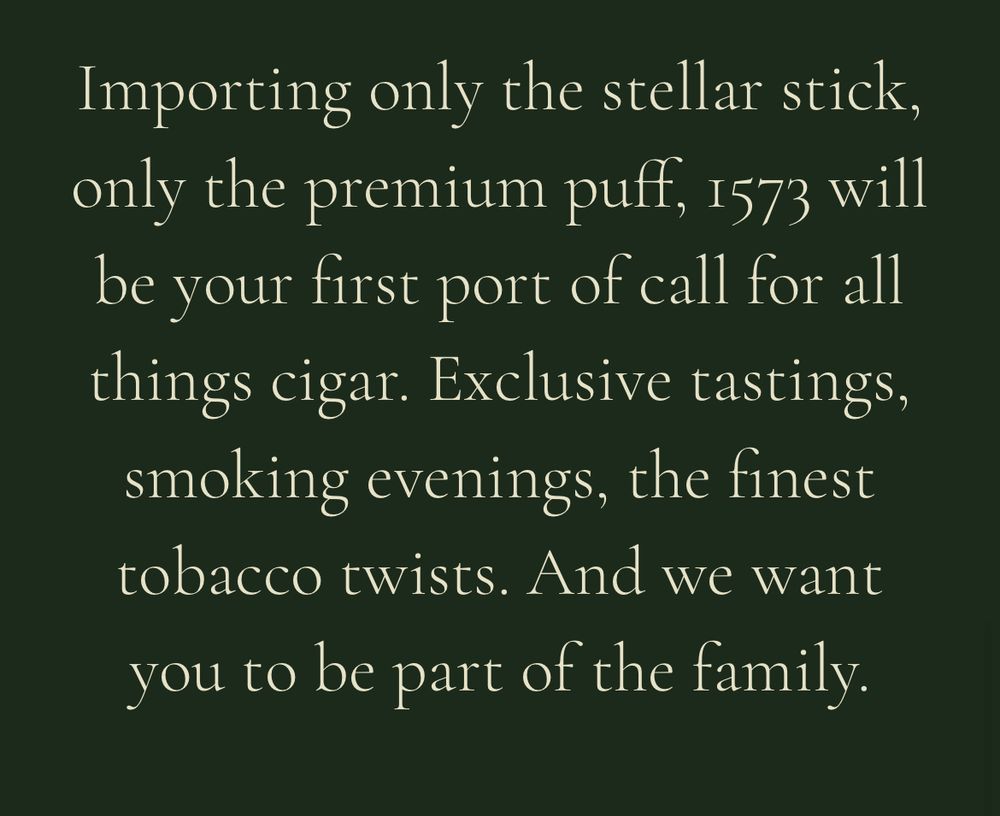 Importing only the stellar stick, only the premium puff, 1573 will be your first port of call for all things cigar. Exclusive tastings, smoking evenings, the finest tobacco twists. And we want you to be part of the family.