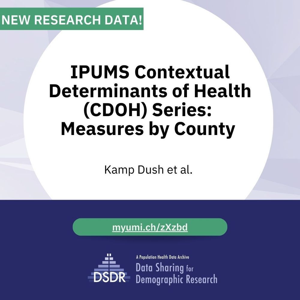 Image reads: Promotional graphic for new research data. The image features a white circular background with the text: 'IPUMS Contextual Determinants of Health (CDOH) Series: Measures by County' with the PI ‘Kamp Dush et al’ listed. A green banner at the top reads 'NEW RESEARCH DATA!' Below the title a link to the series page is displayed against a green background 'myumi.ch/zXzbd'. The bottom section has a dark purple background with the DSDR logo that reads ‘Data Sharing for Demographic Research: A Population Health Data Archive'.