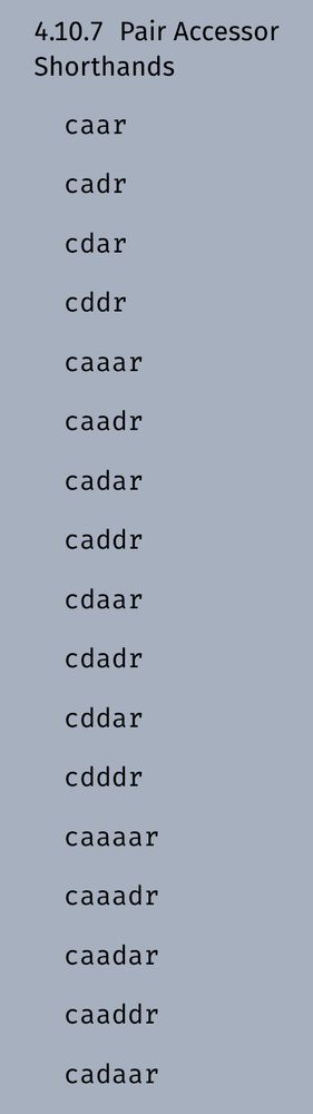 Screenshot from the racket programming language documentation for pair accessor shorthands, listing: caar
cadr
cdar
cddr
caaar
caadr
cadar
caddr
cdaar
cdadr
cddar
cdddr
caaaar
caaadr
caadar
caaddr
cadaar