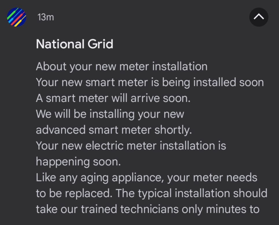 Email notification from National Grid:

About your new meter installation 
Your new smart meter is being installed soon 
A smart meter will arrive soon. 
We will be installing your new advanced smart meter shortly. 
Your new electric meter installation is happening soon.
Like any aging appliance, your meter needs to be replaced. The typical installation should take our trained technicians only minutes to