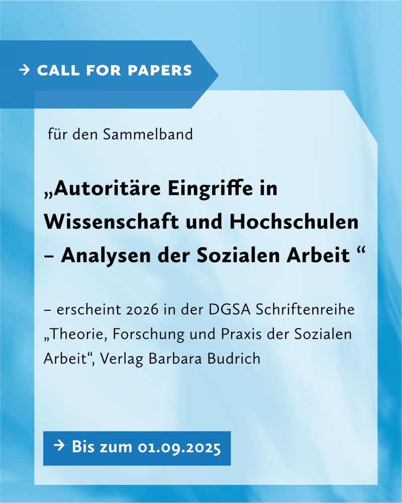 Blau-weiße Grafik mit dem Titel „Call for Papers“.
Es geht um einen Sammelband mit dem Titel:
„Autoritäre Eingriffe in Wissenschaft und Hochschulen – Analysen der Sozialen Arbeit“.
Der Sammelband erscheint 2026 in der DGSA-Schriftenreihe „Theorie, Forschung und Praxis der Sozialen Arbeit“ im Verlag Barbara Budrich.
Am unteren Bildrand steht in einem blauen Kasten: „Bis zum 01.09.2025“.