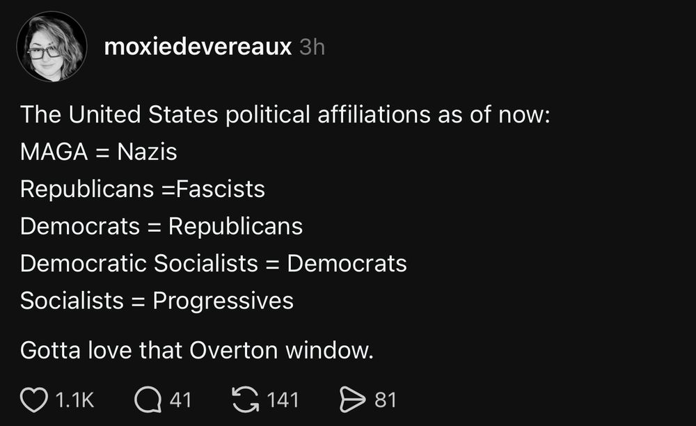 The United States political affiliations as of now:
MAGA = Nazis
Republicans =Fascists
Democrats = Republicans
Democratic Socialists = Democrats
Socialists = Progressives
Gotta love that Overton window.
