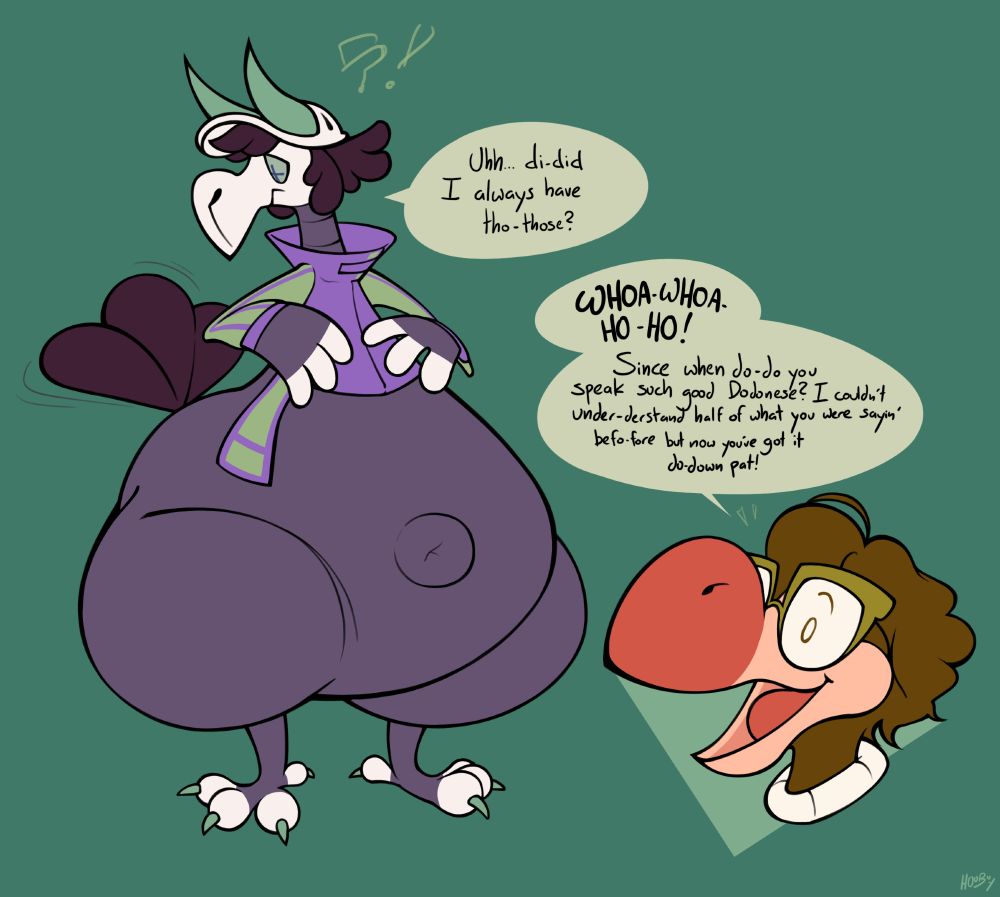 A very bottom-heavy dodo with a pronounced outie navel looks at their tailfeathers, remarking "Uhh... di-did I always have tho-those?"

Another dodo joyfully responds, "Whoa-whoa-ho-ho!  Since when do-do you speak such good Dodonese?  I couldn't under-derstand half of what you were sayin' befo-fore but now you've got it do-down pat!"