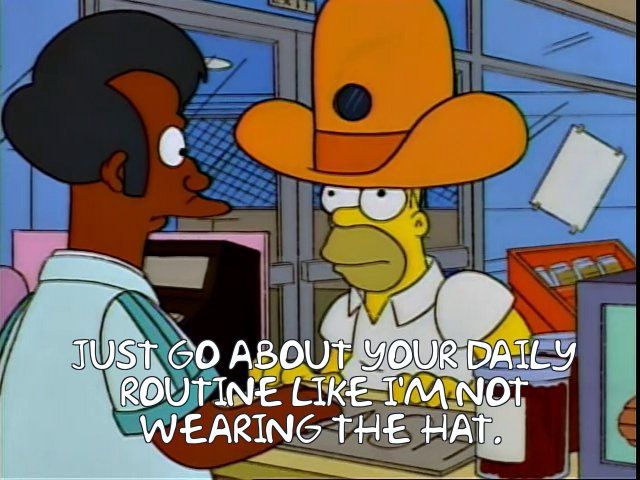 Homer wearing cowboy hat with camera inside:

JUST GO ABOUT YOUR DAILY ROUTINE LIKE IM NOT WEARING THE HAT.