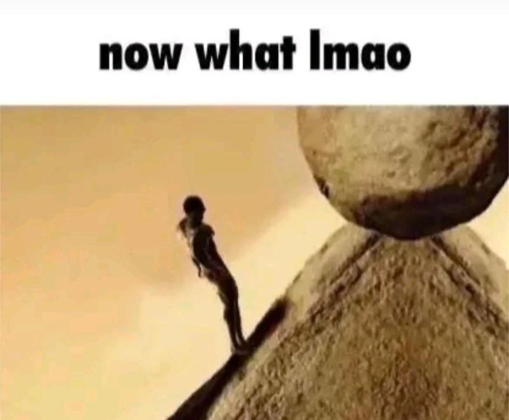 Sisyphus admiring the boulder he finally got up the hill, with the caption "now what lmao"