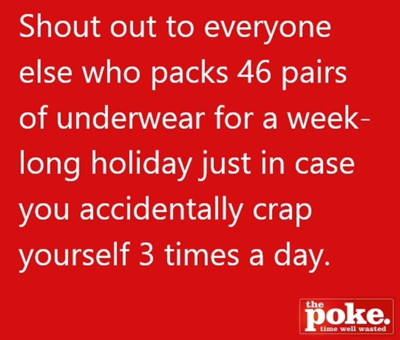 Shout out to everyone else who packs 46 pairs of underwear for a week long holiday just in case you accidentally crap yourself 3 times a day.