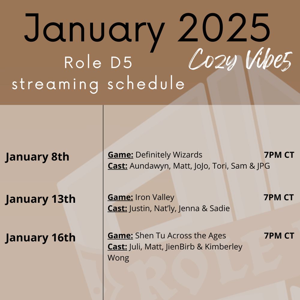 Black and white text amongst the RD5 logo tinted in light coffee colors, brown and tan. The text reads: January 2025 Role D5 streaming schedule. Cozy Vibe. January 8th > Game: Definitely Wizards, Cast: Aundawyn, Matt, JoJo, Tori, Sam & JPG. January 13th > Game: Iron Valley, Cast: Justin, Nat’ly, Jenna & Sadie. January 16th > Game: Shen Tu Across the Ages, Cast: Juli, Matt, JienBirb & Kimberley Wong.