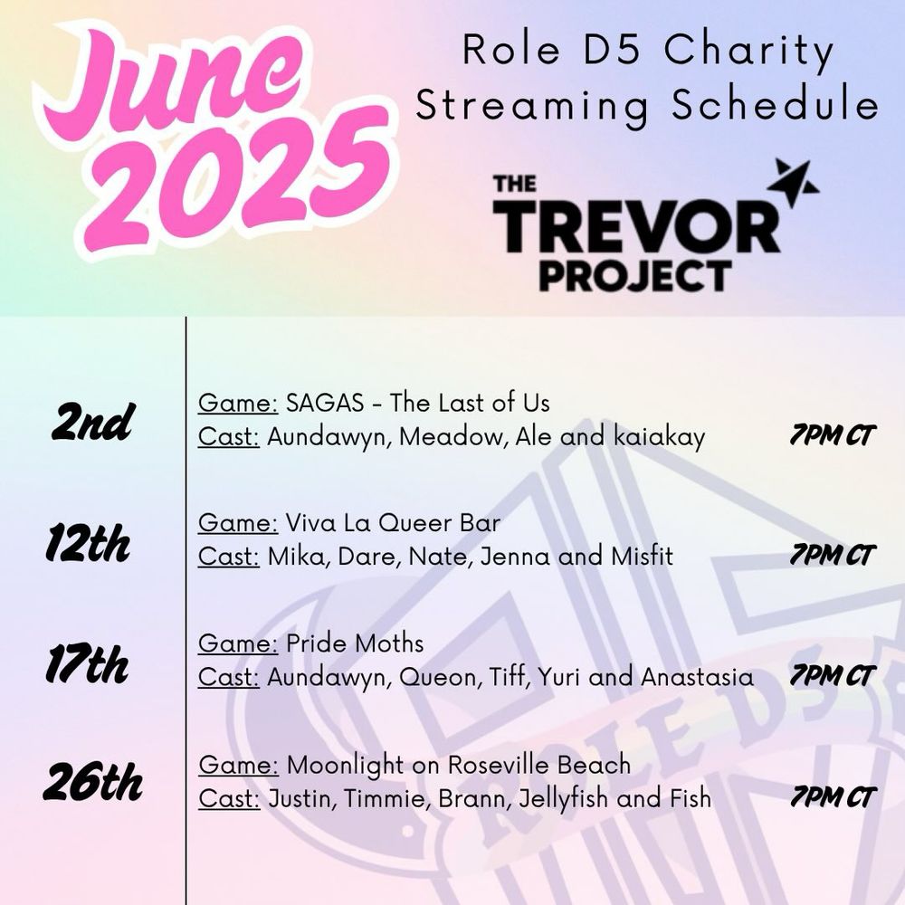 gradient purple, yellow and pick background with the role D5 pride logo faded into the background. Text reads "June 2025. Role D5 Charity Streaming Schedule, raising funds for The Trevor Project." The Game schedule says "2nd Game: SAGAS - The Last of Us | Cast: Aundawyn, Meadow, Ale and kaiakay 7pm ct. 12th Game: Viva La Queer Bar | Cast: Mika, Dare, Nate, Jenna and Misfit 7pm ct. 17t Game: Game: Pride Moths | Cast: Aundawyn, Queon, Tiff, Yuri and Anastasia 7pm ct. 26th Game: Game: Moonlight on Roseville Beach | Cast: Justin, Timmie, Brann, Jellyfish and Fish 7pm ct"