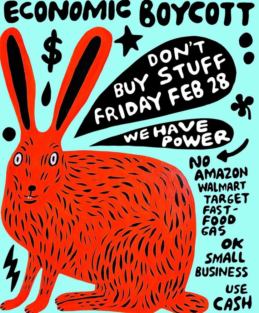 ECONOMIG BOYCOTT
DON'T
BUY STUFF
FRIDAY FEB 28
WE HAVE
POWER
NO
AMAZON WALMART TARGET FAST-FOOD
GAS
OK
4
SMALL BUSINESS
USE
CASH
