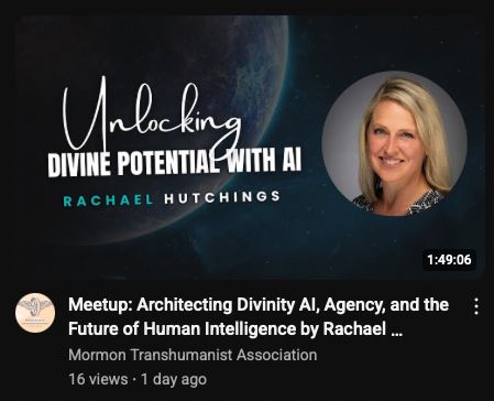 Thumbnail of a YouTube video called Unlocking Divine Potential with AI. Rachael Hutchings. Meetup:Architecting Divinity AI, Agency, and the Future of Human Intelligence by Rachael…
Mormon Transhumanist Association. 