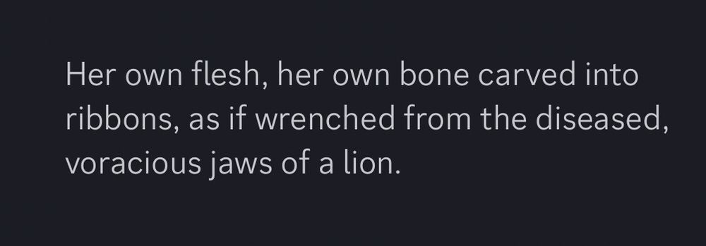 Her own flesh, her own bone carved into ribbons, as if wrenched from the diseased, voracious jaws of a lion. 