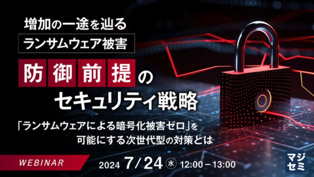 ランサムウェア被害ゼロへ！標的になる前に、防御前提のセキュリティ戦略セミナー【7/24無料オンライン】