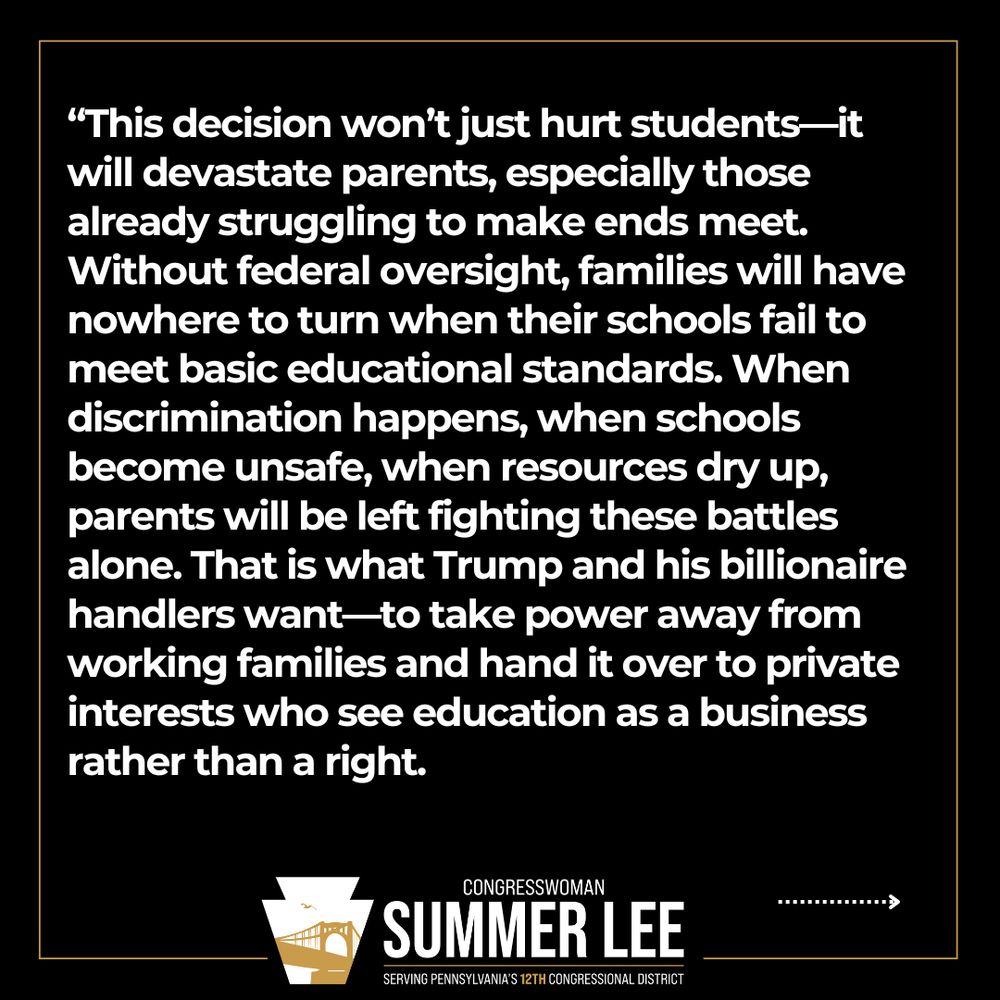 A black graphic with white text that reads: This decision won’t just hurt students—it will devastate parents, especially those already struggling to make ends meet. Without federal oversight, families will have nowhere to turn when their schools fail to meet basic educational standards. When discrimination happens, when schools become unsafe, when resources dry up, parents will be left fighting these battles alone. That is what Trump and his billionaire handlers want—to take power away from working families and hand it over to private interests who see education as a business rather than a right.