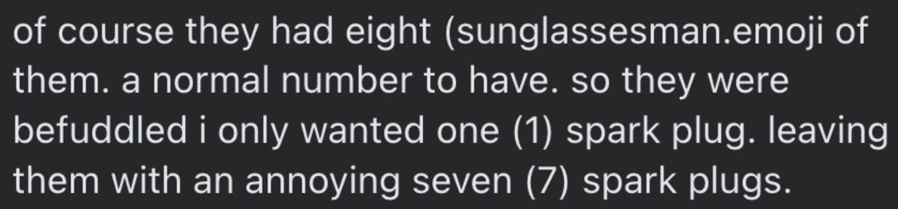 of course they had eight (sunglassesman.emoji of them. a normal number to have. so they were befuddled i only wanted one (1) spark plug. leaving them with an annoying seven (7) spark plugs.