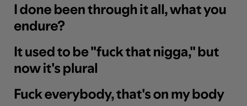 Alt text: Gray background with black bold text displaying Kendrick Lamar rap lyrics that read:
“I done been through it all, what you endure?
It used to be ‘fuck that nigga,’ but now it’s plural
Fuck everybody, that’s on my body”