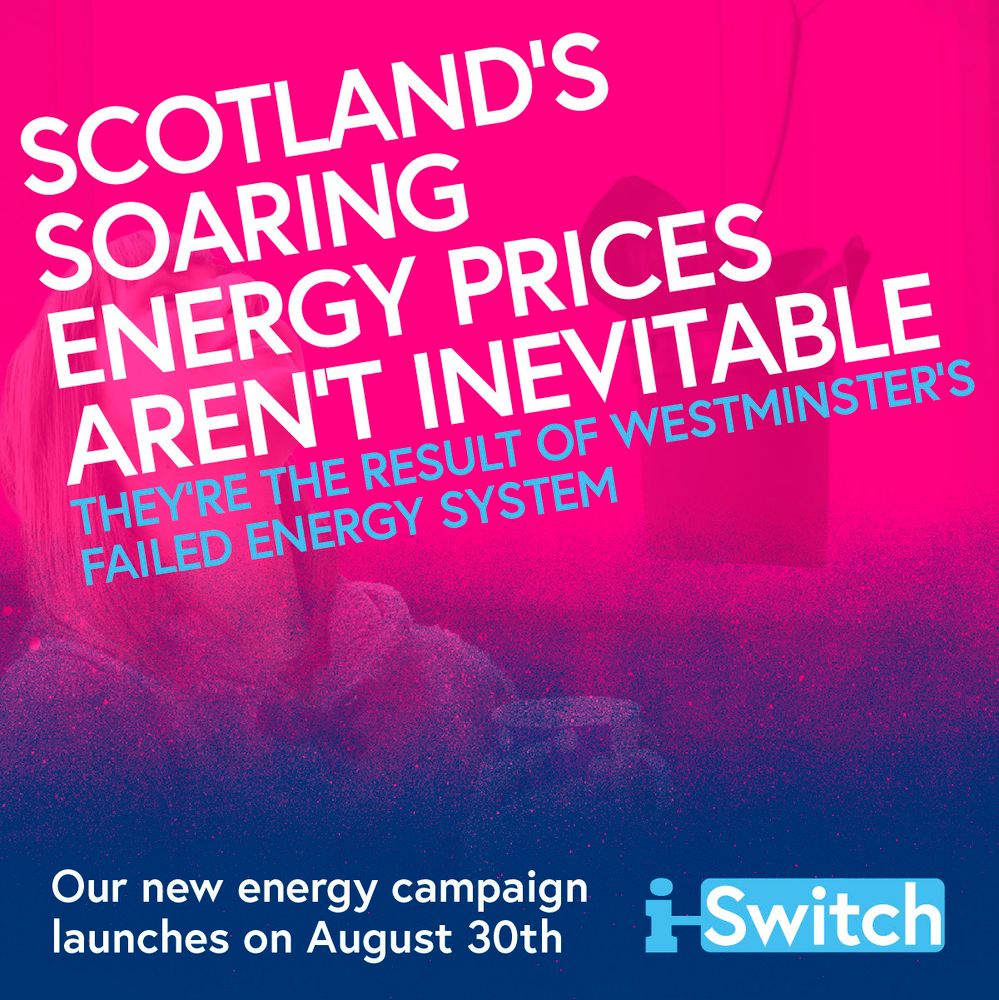 Pink and blue graphic stating: "Scotland's soaring energy prices aren't inevitable. They're the result of Westminster's failed energy system." Below: "Our new energy campaign launches on August 30th" with the iSwitch logo.