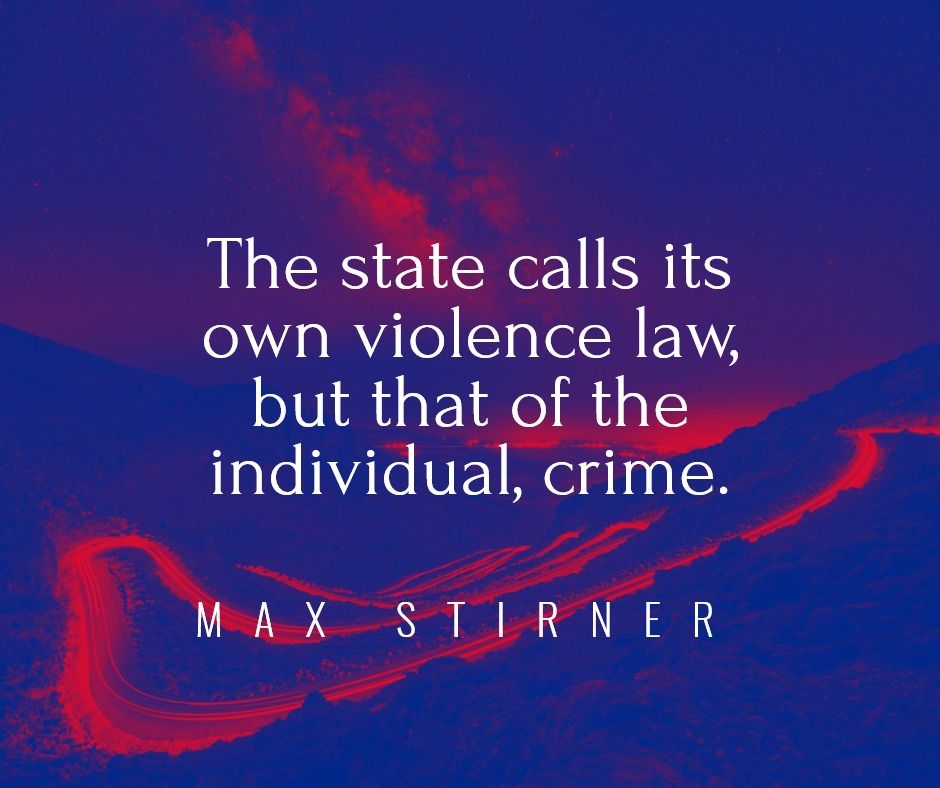 "The state calls its own violence law, but that of the individual, crime." — Max Stirner