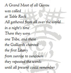 A Grand Moot of all Garou
was called
at Table Rock
All gathered from all over the world
in a night's time
There they were 
one Tribe, and there
the Galliards chanted
the first Litany
from sunrise to sundown
they reapeated the words
until all presence could remember