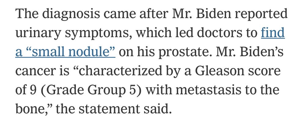 Text screenshot: The diagnosis came after Mr Biden reported urinary symptoms, which led doctors there find a “small nodule” on his prostate. Mr Biden’s cancer is “characterized by a Gleason score of 9 (Grade Group 5) with metastasis to the bone,” the statement said.
