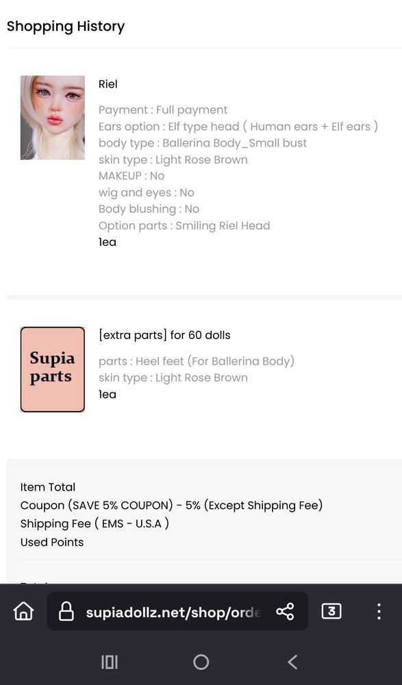 An order confirmation screen reading
Shopping history
Riel
Payment: full payment
Ears option: Elf Type Head (human ears + elf ears)
Body type: Ballerina Body Small bust
Skin type: Light Rose Brown
MAKEUP: no
Wig and eyes: no
Body blushing: no
Option parts: smiling Riel Head
1ea
There is a picture of a doll next to the text

Below that is the next
(Extra parts) For 60cm dolls
Parts: heel feet (for ballerina bid
Skin type: Light Rose Brown 
1ea
There is a pink rectangle image next to the text with text reading "Supia Parts" on it