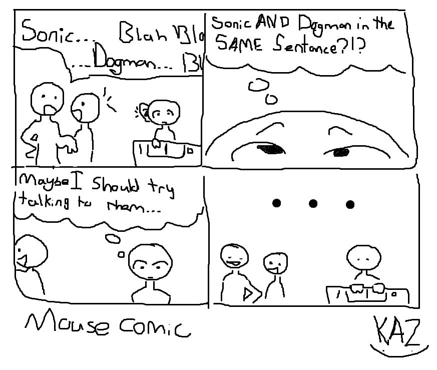 Sonic…blah blah Dogman… blah

-sonic AND Dogman in the SAME sentence?!?

-maybe I should try talking to them…