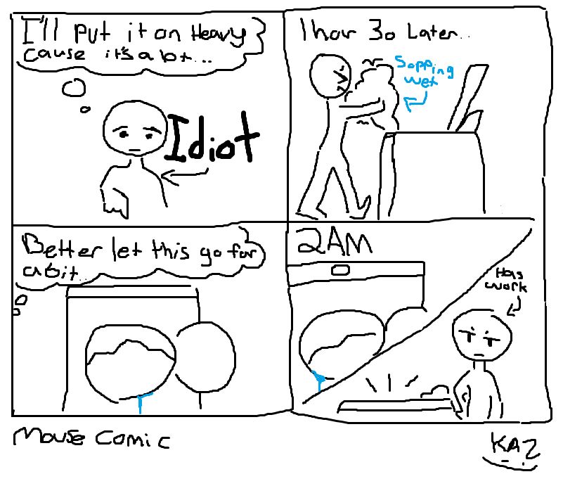 - I’ll put it on heavy cause it’s a lot…
IDIOT

1 hour 30 later
Sopping wet

-Better let this go for a bit…

2AM
Has work